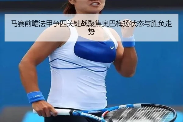 马赛前瞻法甲争四关键战聚焦奥巴梅扬状态与胜负走势