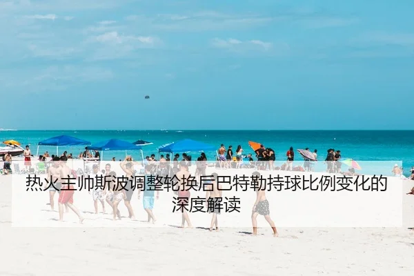 热火主帅斯波调整轮换后巴特勒持球比例变化的深度解读